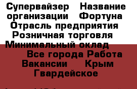 Супервайзер › Название организации ­ Фортуна › Отрасль предприятия ­ Розничная торговля › Минимальный оклад ­ 19 000 - Все города Работа » Вакансии   . Крым,Гвардейское